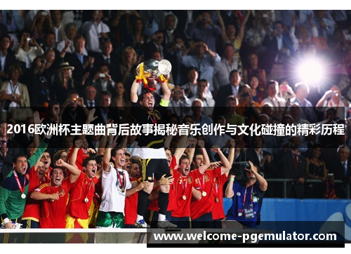 2016欧洲杯主题曲背后故事揭秘音乐创作与文化碰撞的精彩历程