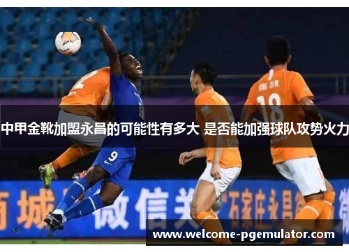中甲金靴加盟永昌的可能性有多大 是否能加强球队攻势火力