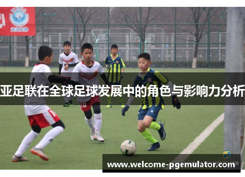 亚足联在全球足球发展中的角色与影响力分析