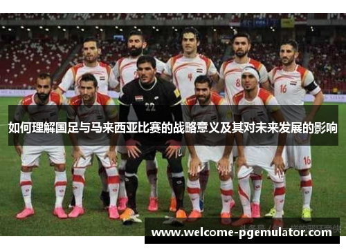 如何理解国足与马来西亚比赛的战略意义及其对未来发展的影响