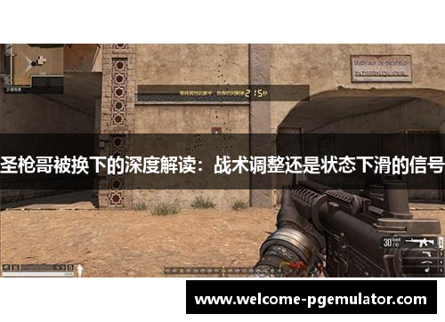 圣枪哥被换下的深度解读：战术调整还是状态下滑的信号