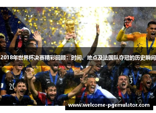 2018年世界杯决赛精彩回顾：时间、地点及法国队夺冠的历史瞬间