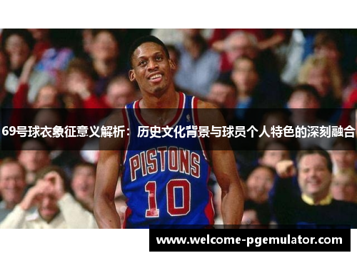 69号球衣象征意义解析：历史文化背景与球员个人特色的深刻融合