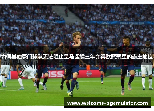 为何其他豪门球队无法阻止皇马连续三年夺得欧冠冠军的霸主地位