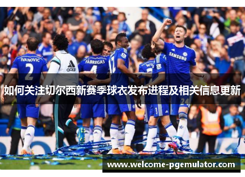 如何关注切尔西新赛季球衣发布进程及相关信息更新