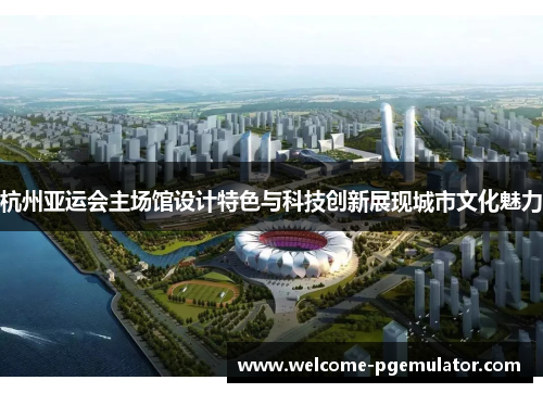 杭州亚运会主场馆设计特色与科技创新展现城市文化魅力
