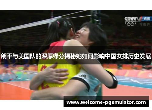 朗平与美国队的深厚缘分揭秘她如何影响中国女排历史发展