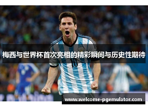 梅西与世界杯首次亮相的精彩瞬间与历史性期待