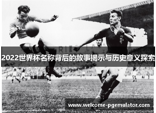2022世界杯名称背后的故事揭示与历史意义探索