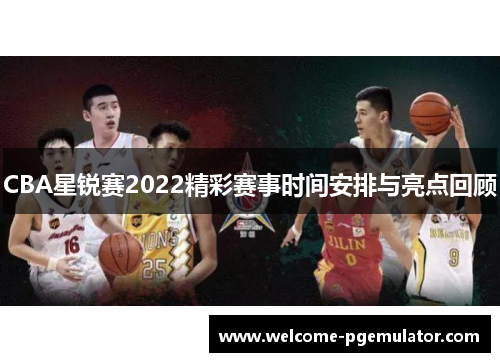CBA星锐赛2022精彩赛事时间安排与亮点回顾