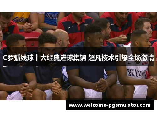 C罗弧线球十大经典进球集锦 超凡技术引爆全场激情