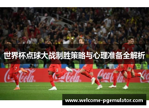 世界杯点球大战制胜策略与心理准备全解析