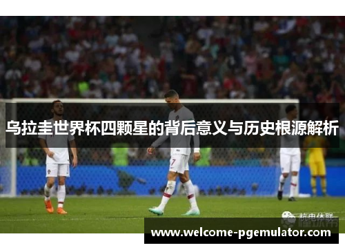乌拉圭世界杯四颗星的背后意义与历史根源解析