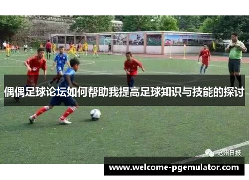 偶偶足球论坛如何帮助我提高足球知识与技能的探讨