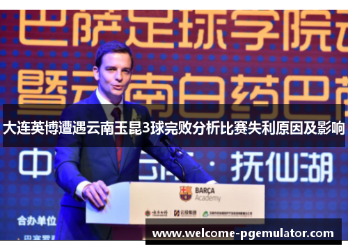 大连英博遭遇云南玉昆3球完败分析比赛失利原因及影响