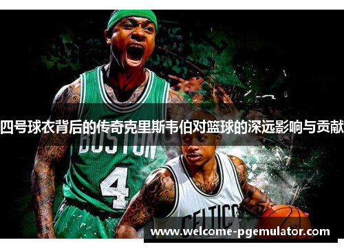 四号球衣背后的传奇克里斯韦伯对篮球的深远影响与贡献