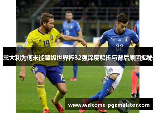 意大利为何未能晋级世界杯32强深度解析与背后原因揭秘