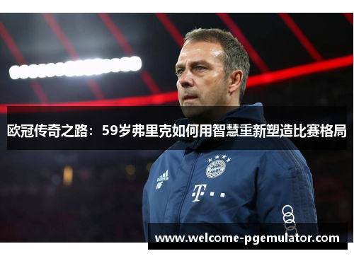 欧冠传奇之路：59岁弗里克如何用智慧重新塑造比赛格局