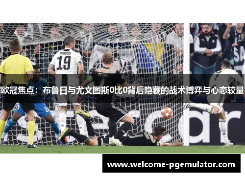 欧冠焦点：布鲁日与尤文图斯0比0背后隐藏的战术博弈与心态较量