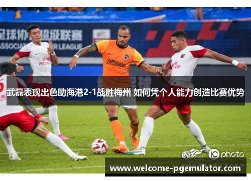 武磊表现出色助海港2-1战胜梅州 如何凭个人能力创造比赛优势
