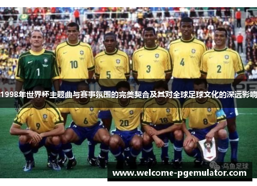 1998年世界杯主题曲与赛事氛围的完美契合及其对全球足球文化的深远影响