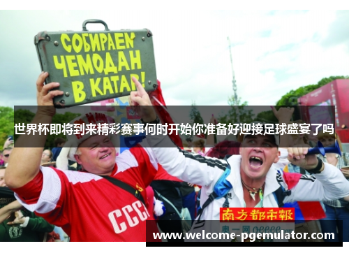 世界杯即将到来精彩赛事何时开始你准备好迎接足球盛宴了吗