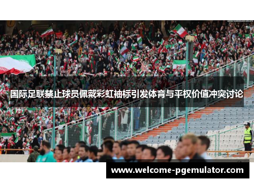 国际足联禁止球员佩戴彩虹袖标引发体育与平权价值冲突讨论