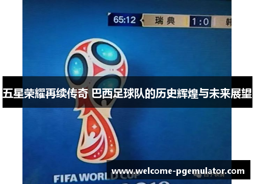 五星荣耀再续传奇 巴西足球队的历史辉煌与未来展望