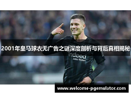 2001年皇马球衣无广告之谜深度剖析与背后真相揭秘