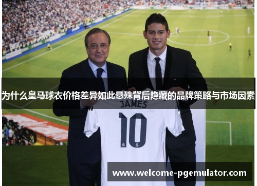 为什么皇马球衣价格差异如此悬殊背后隐藏的品牌策略与市场因素