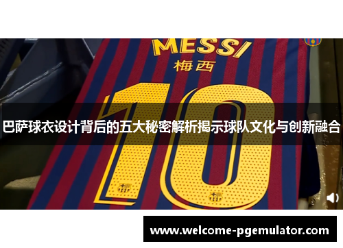 巴萨球衣设计背后的五大秘密解析揭示球队文化与创新融合