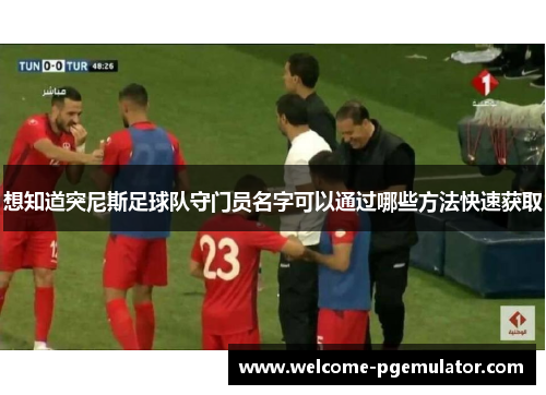 想知道突尼斯足球队守门员名字可以通过哪些方法快速获取