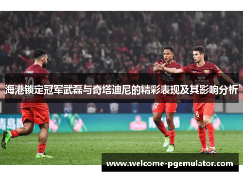 海港锁定冠军武磊与奇塔迪尼的精彩表现及其影响分析