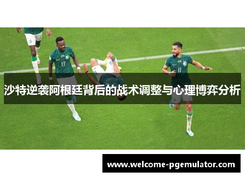 沙特逆袭阿根廷背后的战术调整与心理博弈分析