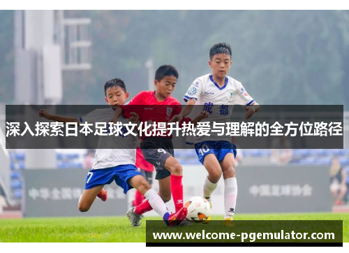 深入探索日本足球文化提升热爱与理解的全方位路径