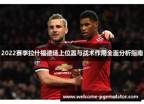 2022赛季拉什福德场上位置与战术作用全面分析指南
