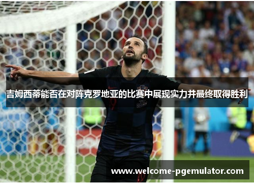 吉姆西蒂能否在对阵克罗地亚的比赛中展现实力并最终取得胜利