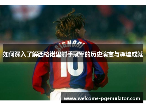 如何深入了解西格诺里射手冠军的历史演变与辉煌成就