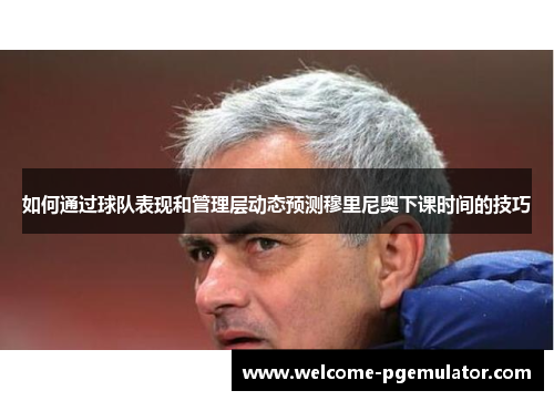 如何通过球队表现和管理层动态预测穆里尼奥下课时间的技巧