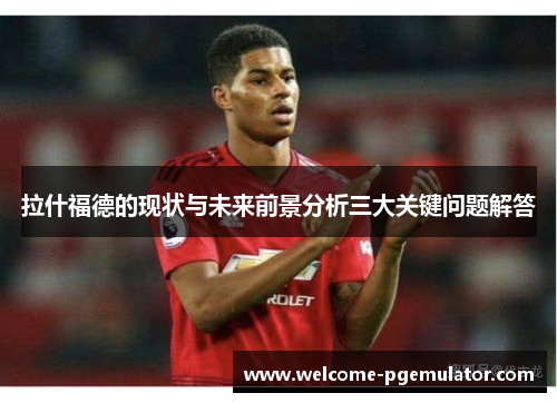 拉什福德的现状与未来前景分析三大关键问题解答