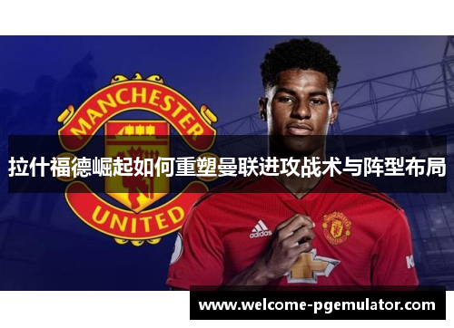 拉什福德崛起如何重塑曼联进攻战术与阵型布局