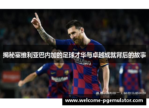 揭秘塞维利亚巴内加的足球才华与卓越成就背后的故事