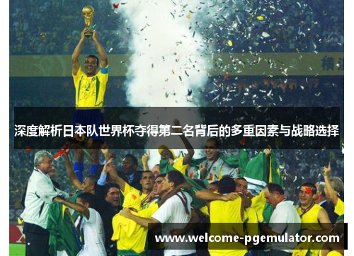 深度解析日本队世界杯夺得第二名背后的多重因素与战略选择