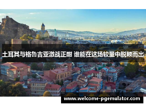 土耳其与格鲁吉亚激战正酣 谁能在这场较量中脱颖而出