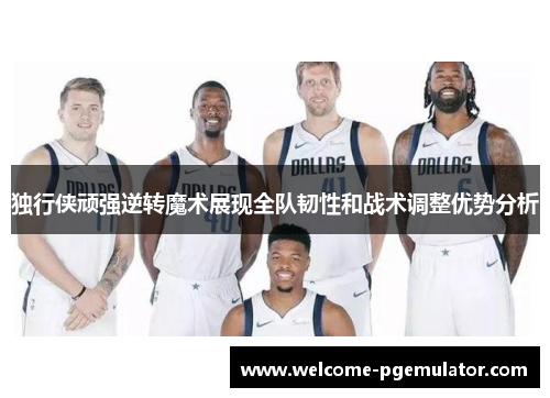 独行侠顽强逆转魔术展现全队韧性和战术调整优势分析