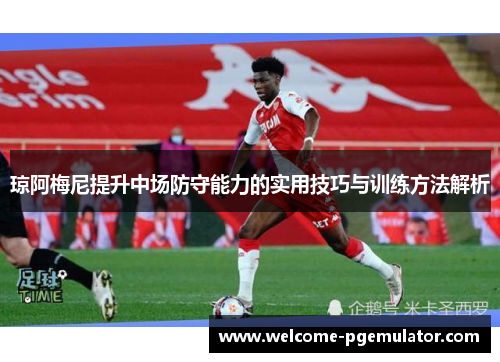 琼阿梅尼提升中场防守能力的实用技巧与训练方法解析