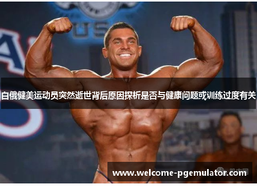 白俄健美运动员突然逝世背后原因探析是否与健康问题或训练过度有关