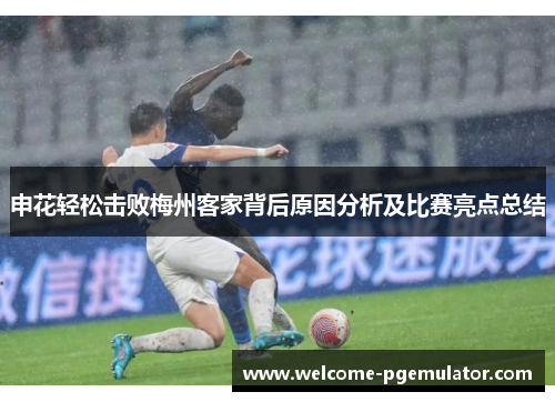 申花轻松击败梅州客家背后原因分析及比赛亮点总结