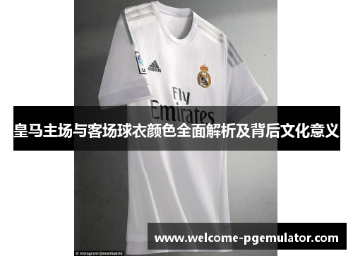 皇马主场与客场球衣颜色全面解析及背后文化意义