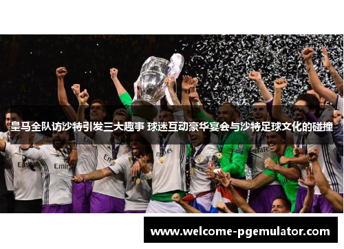 皇马全队访沙特引发三大趣事 球迷互动豪华宴会与沙特足球文化的碰撞